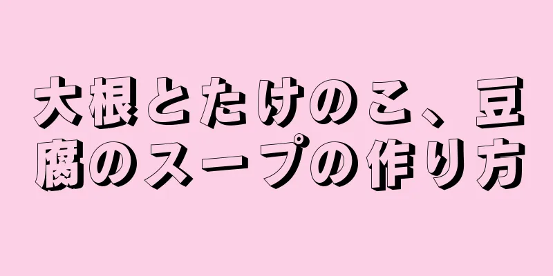 大根とたけのこ、豆腐のスープの作り方