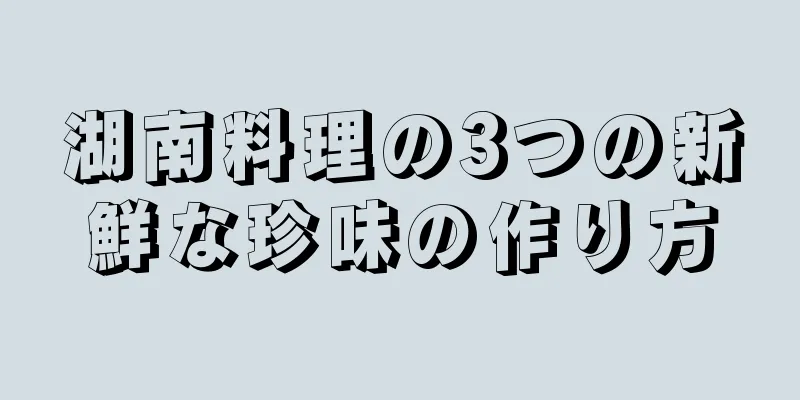 湖南料理の3つの新鮮な珍味の作り方