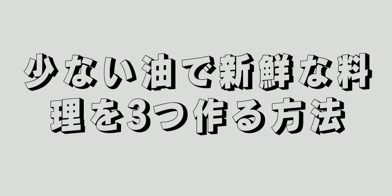 少ない油で新鮮な料理を3つ作る方法