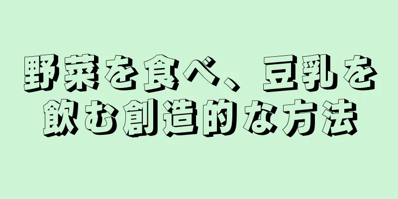 野菜を食べ、豆乳を飲む創造的な方法