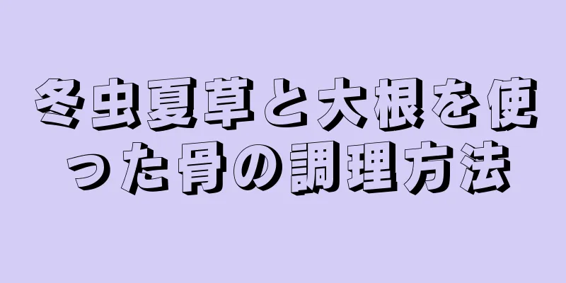 冬虫夏草と大根を使った骨の調理方法