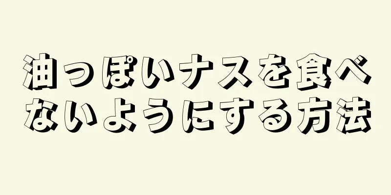 油っぽいナスを食べないようにする方法