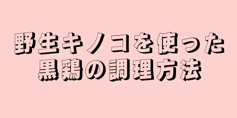 野生キノコを使った黒鶏の調理方法