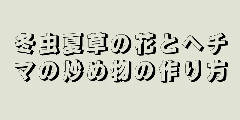 冬虫夏草の花とヘチマの炒め物の作り方