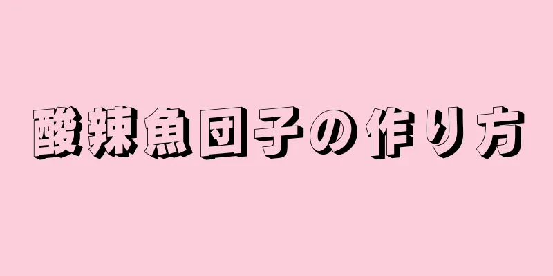 酸辣魚団子の作り方