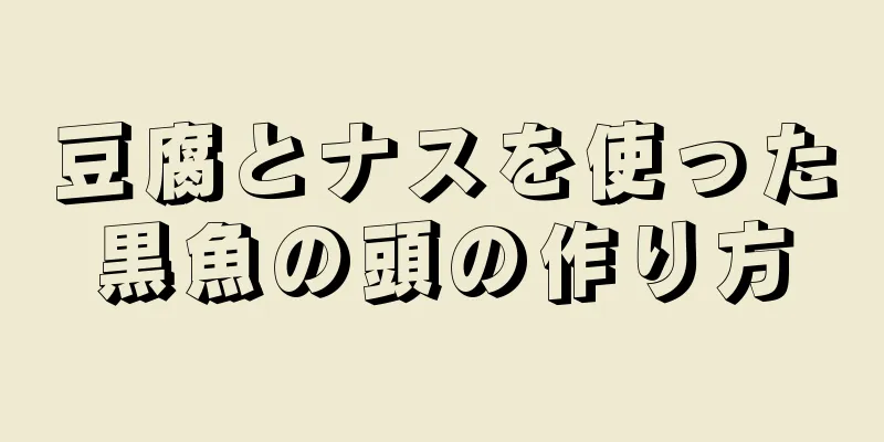 豆腐とナスを使った黒魚の頭の作り方