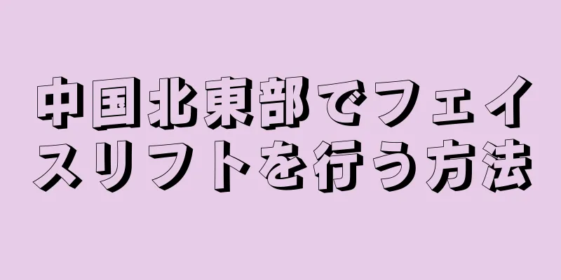 中国北東部でフェイスリフトを行う方法