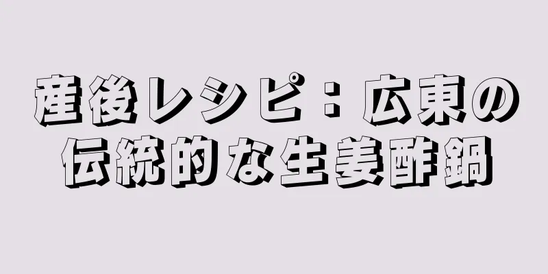 産後レシピ：広東の伝統的な生姜酢鍋