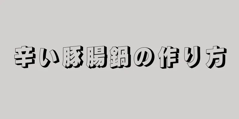 辛い豚腸鍋の作り方