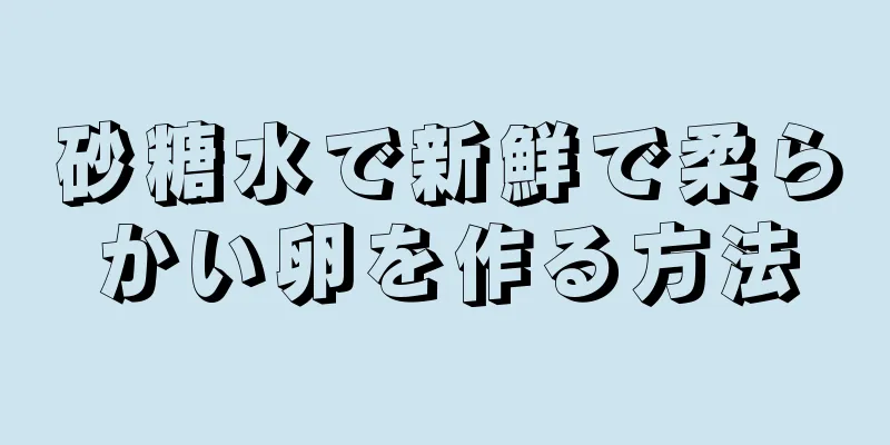 砂糖水で新鮮で柔らかい卵を作る方法