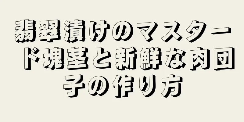 翡翠漬けのマスタード塊茎と新鮮な肉団子の作り方