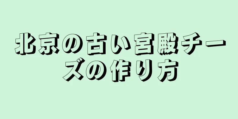 北京の古い宮殿チーズの作り方