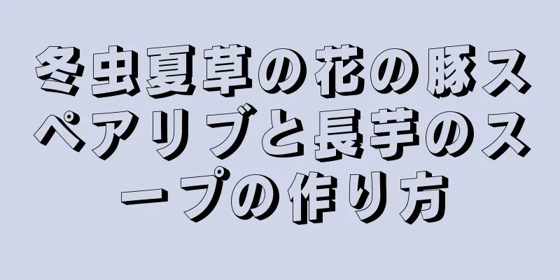 冬虫夏草の花の豚スペアリブと長芋のスープの作り方