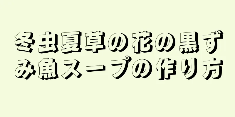 冬虫夏草の花の黒ずみ魚スープの作り方