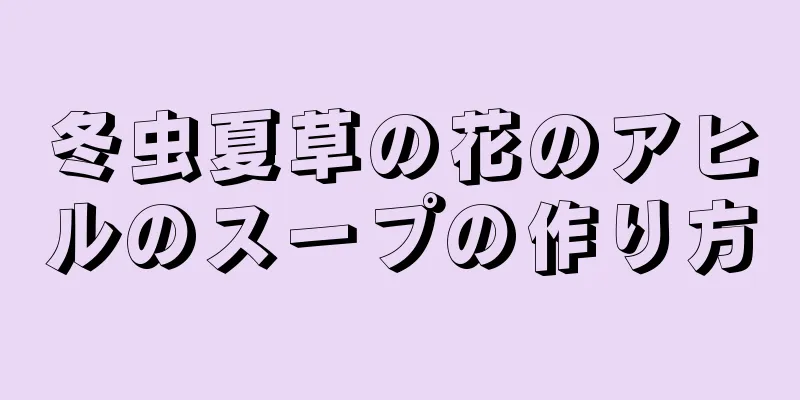 冬虫夏草の花のアヒルのスープの作り方