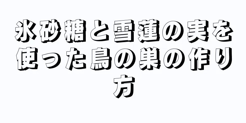 氷砂糖と雪蓮の実を使った鳥の巣の作り方