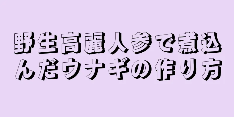 野生高麗人参で煮込んだウナギの作り方