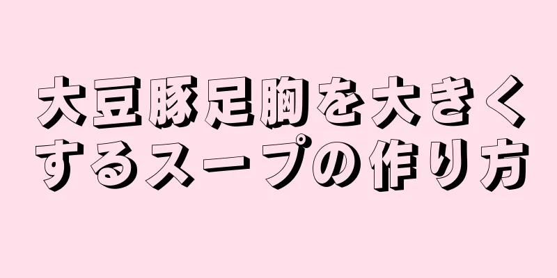 大豆豚足胸を大きくするスープの作り方