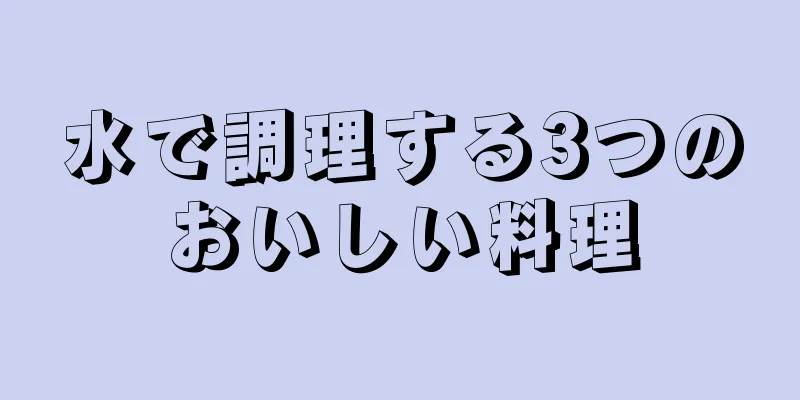 水で調理する3つのおいしい料理