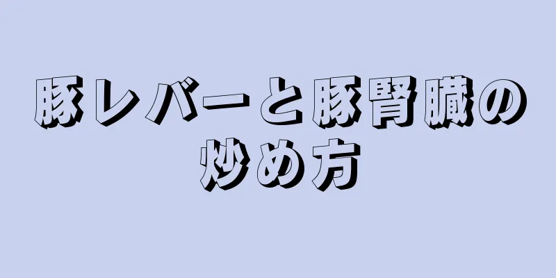 豚レバーと豚腎臓の炒め方