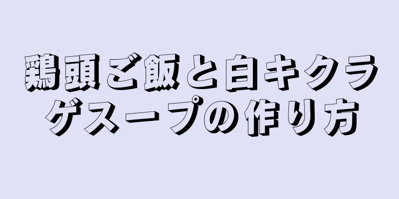 鶏頭ご飯と白キクラゲスープの作り方