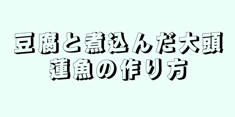 豆腐と煮込んだ大頭蓮魚の作り方