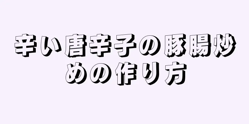 辛い唐辛子の豚腸炒めの作り方