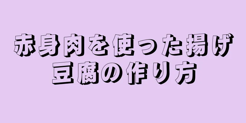 赤身肉を使った揚げ豆腐の作り方