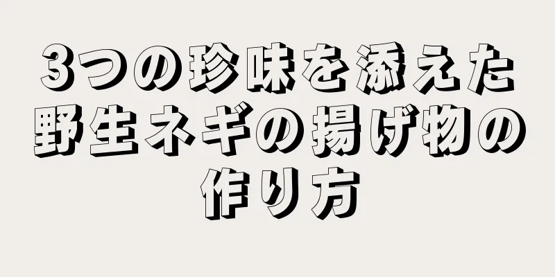 3つの珍味を添えた野生ネギの揚げ物の作り方