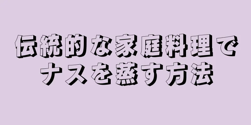 伝統的な家庭料理でナスを蒸す方法