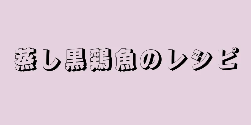 蒸し黒鶏魚のレシピ