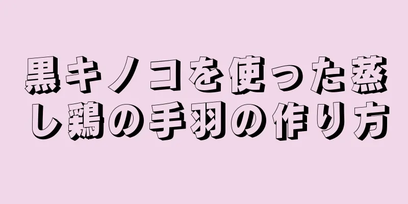 黒キノコを使った蒸し鶏の手羽の作り方