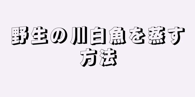 野生の川白魚を蒸す方法