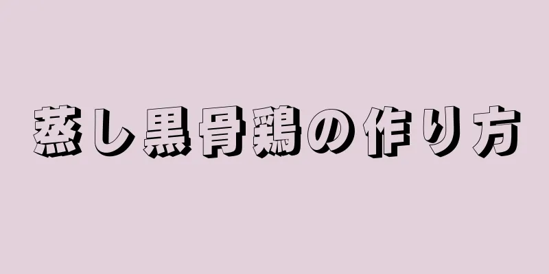 蒸し黒骨鶏の作り方