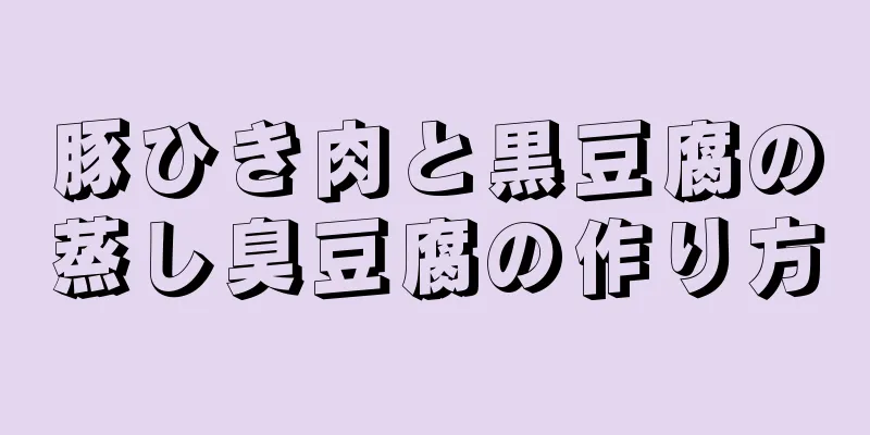 豚ひき肉と黒豆腐の蒸し臭豆腐の作り方