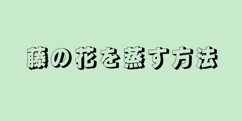 藤の花を蒸す方法