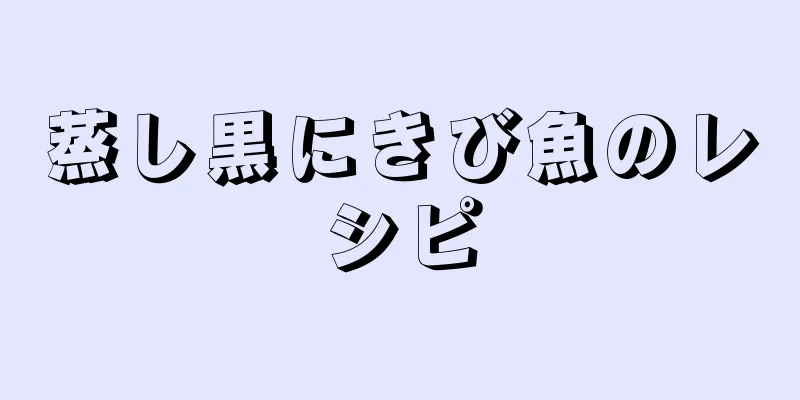 蒸し黒にきび魚のレシピ