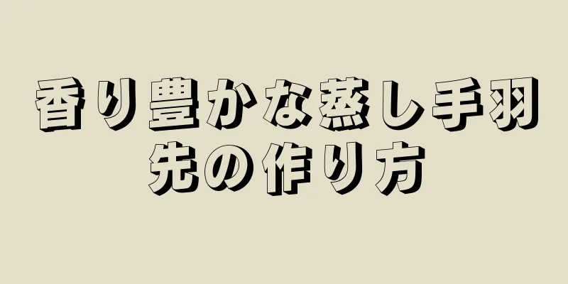 香り豊かな蒸し手羽先の作り方