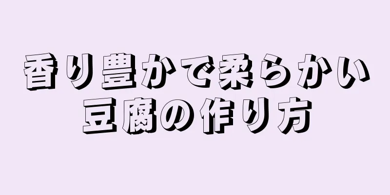 香り豊かで柔らかい豆腐の作り方