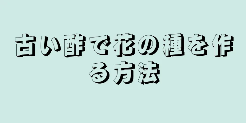 古い酢で花の種を作る方法