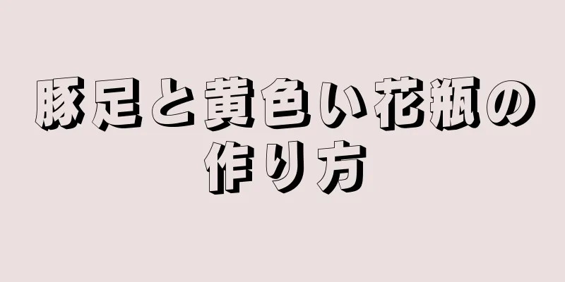 豚足と黄色い花瓶の作り方