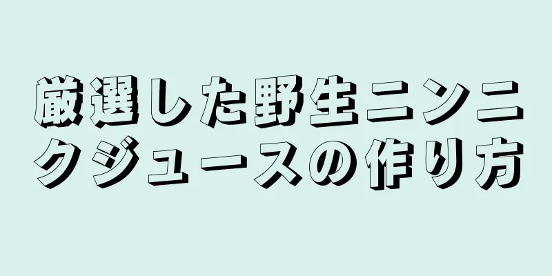 厳選した野生ニンニクジュースの作り方