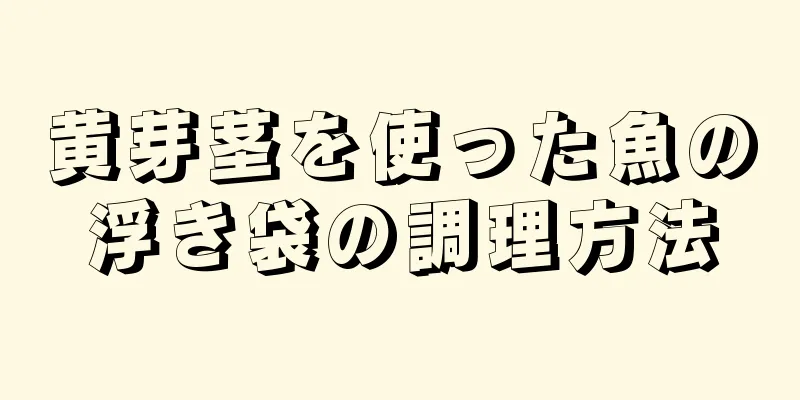 黄芽茎を使った魚の浮き袋の調理方法