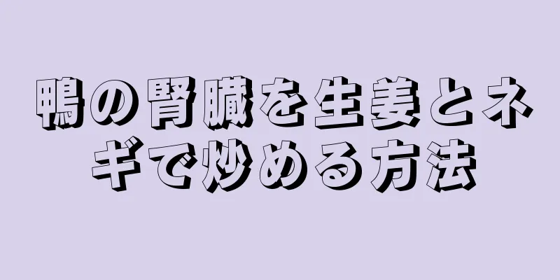 鴨の腎臓を生姜とネギで炒める方法