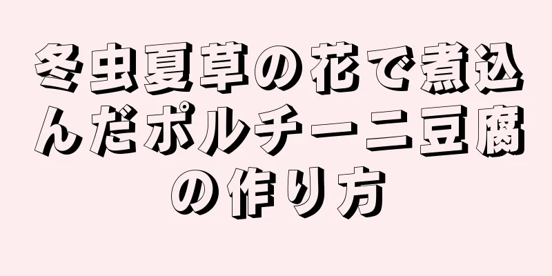 冬虫夏草の花で煮込んだポルチーニ豆腐の作り方