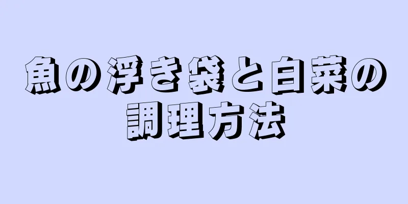 魚の浮き袋と白菜の調理方法