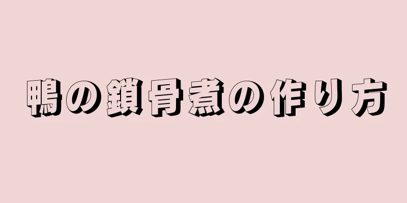 鴨の鎖骨煮の作り方