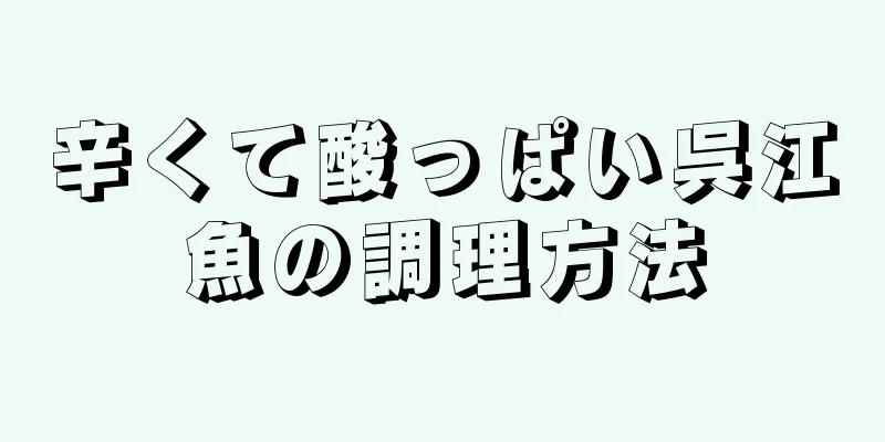 辛くて酸っぱい呉江魚の調理方法