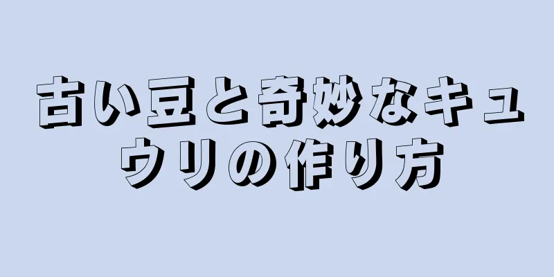 古い豆と奇妙なキュウリの作り方