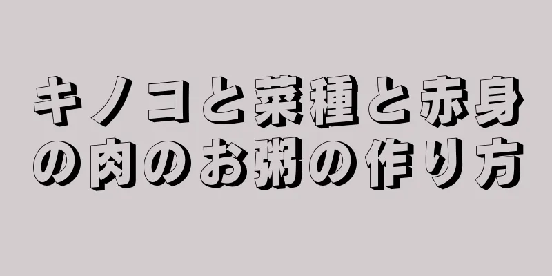 キノコと菜種と赤身の肉のお粥の作り方